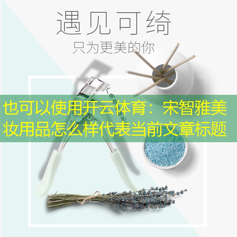 开云体育：宋智雅美妆用品怎么样
